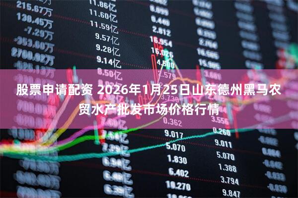 股票申请配资 2026年1月25日山东德州黑马农贸水产批发市场价格行情