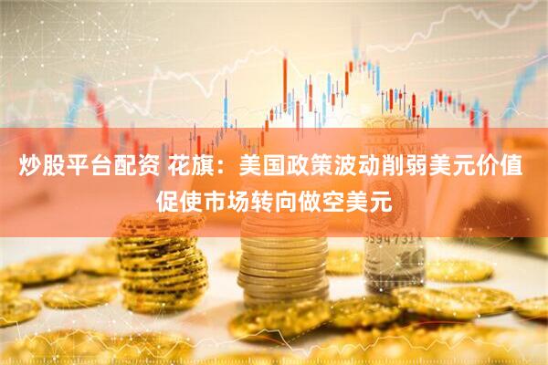 炒股平台配资 花旗：美国政策波动削弱美元价值 促使市场转向做空美元