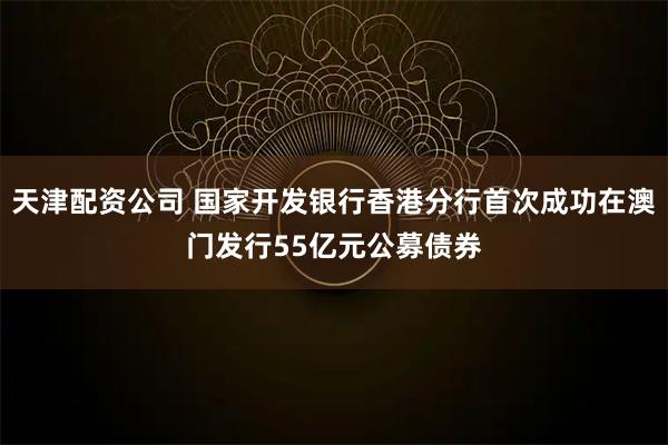 天津配资公司 国家开发银行香港分行首次成功在澳门发行55亿元公募债券