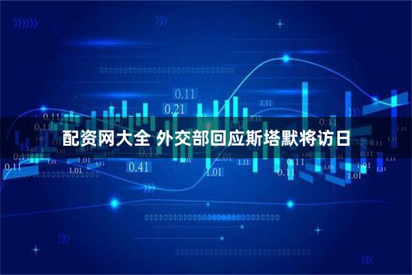 配资网大全 外交部回应斯塔默将访日