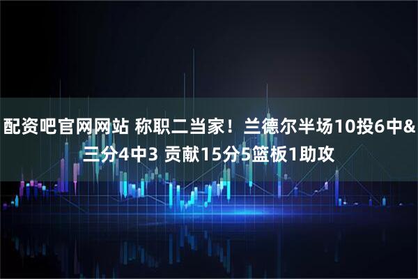 配资吧官网网站 称职二当家！兰德尔半场10投6中&三分4中3 贡献15分5篮板1助攻
