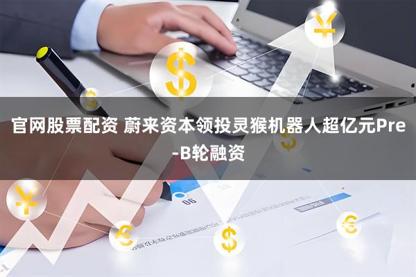 官网股票配资 蔚来资本领投灵猴机器人超亿元Pre-B轮融资