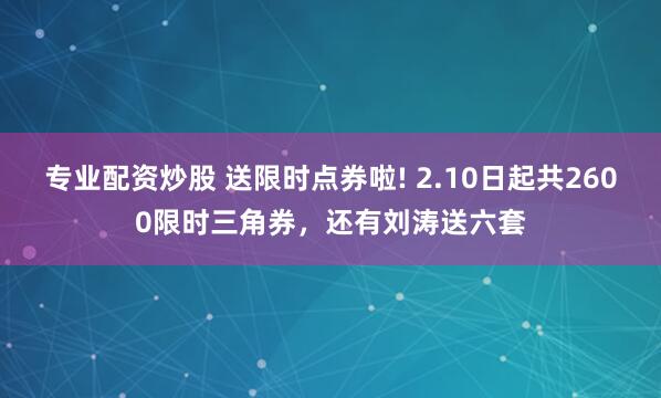 专业配资炒股 送限时点券啦! 2.10日起共2600限时三角券，还有刘涛送六套
