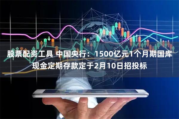 股票配资工具 中国央行：1500亿元1个月期国库现金定期存款定于2月10日招投标