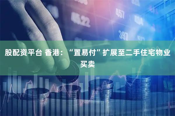 股配资平台 香港：“置易付”扩展至二手住宅物业买卖