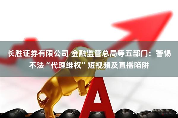 长胜证券有限公司 金融监管总局等五部门：警惕不法“代理维权”短视频及直播陷阱