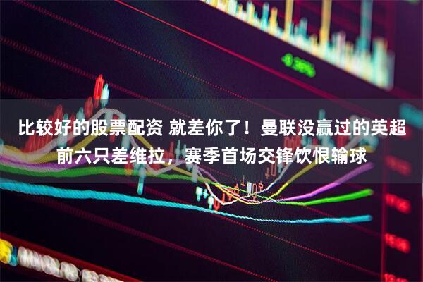 比较好的股票配资 就差你了！曼联没赢过的英超前六只差维拉，赛季首场交锋饮恨输球