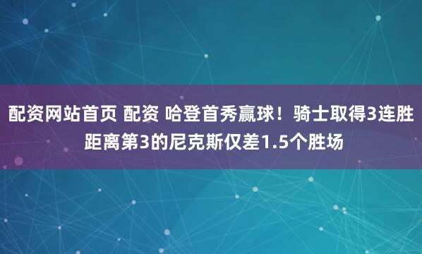 配资网站首页 配资 哈登首秀赢球！骑士取得3连胜 距离第3的尼克斯仅差1.5个胜场