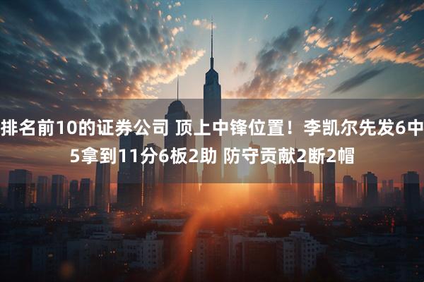 排名前10的证券公司 顶上中锋位置！李凯尔先发6中5拿到11分6板2助 防守贡献2断2帽