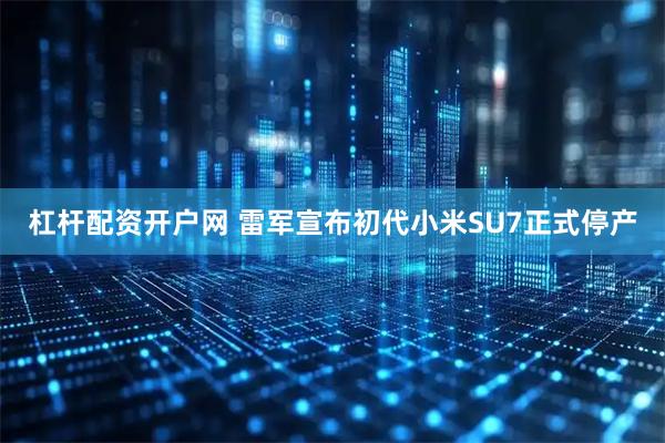 杠杆配资开户网 雷军宣布初代小米SU7正式停产