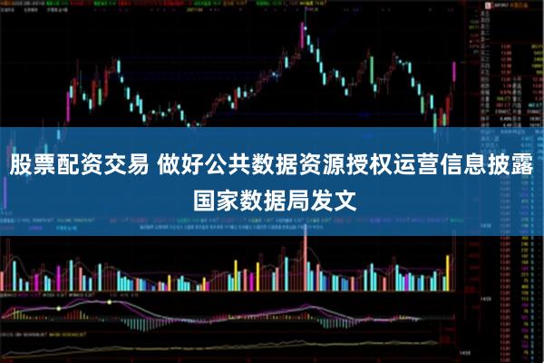 股票配资交易 做好公共数据资源授权运营信息披露 国家数据局发文