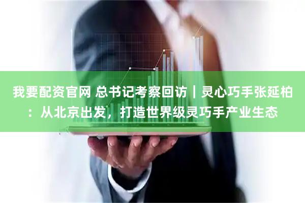 我要配资官网 总书记考察回访｜灵心巧手张延柏：从北京出发，打造世界级灵巧手产业生态