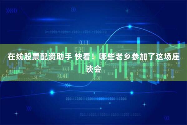 在线股票配资助手 快看！哪些老乡参加了这场座谈会