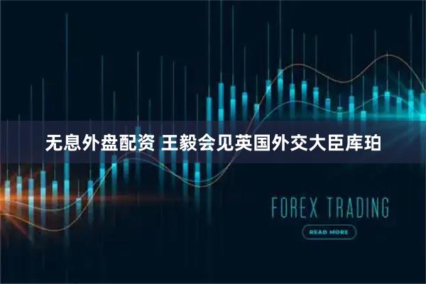 无息外盘配资 王毅会见英国外交大臣库珀