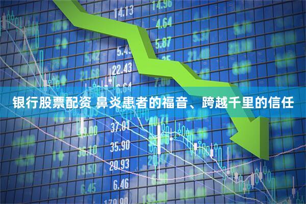 银行股票配资 鼻炎患者的福音、跨越千里的信任