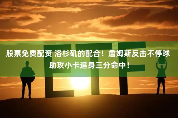 股票免费配资 洛杉矶的配合！詹姆斯反击不停球 助攻小卡追身三分命中！