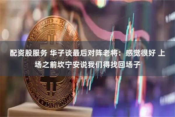 配资股服务 华子谈最后对阵老将：感觉很好 上场之前坎宁安说我们得找回场子