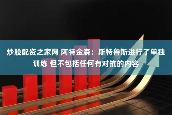 炒股配资之家网 阿特金森：斯特鲁斯进行了单独训练 但不包括任何有对抗的内容