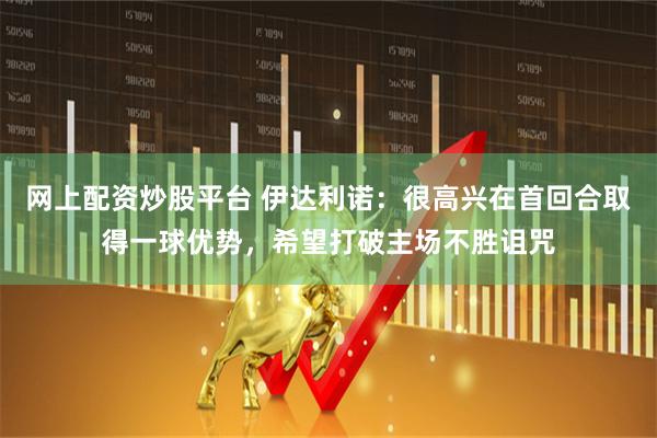 网上配资炒股平台 伊达利诺：很高兴在首回合取得一球优势，希望打破主场不胜诅咒