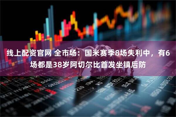 线上配资官网 全市场：国米赛季8场失利中，有6场都是38岁阿切尔比首发坐镇后防