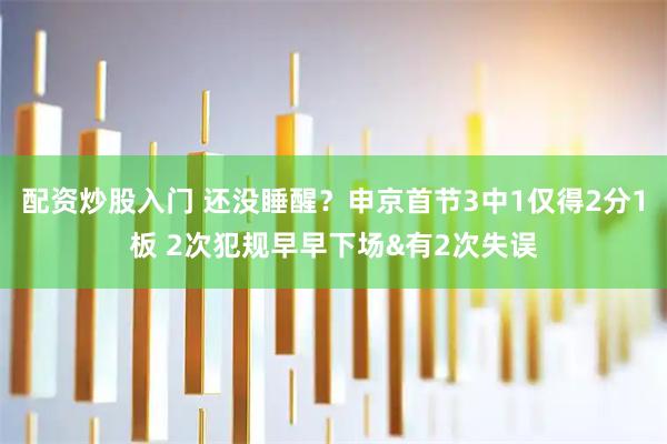 配资炒股入门 还没睡醒？申京首节3中1仅得2分1板 2次犯规早早下场&有2次失误