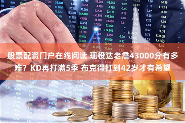 股票配资门户在线阅读 现役达老詹43000分有多难？KD再打满5季 布克得打到42岁才有希望