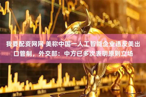 我要配资网网 美称中国一人工智能企业违反美出口管制，外交部：中方已多次表明原则立场