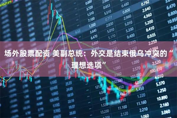 场外股票配资 美副总统：外交是结束俄乌冲突的“理想选项”