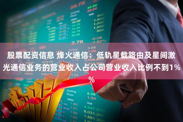 股票配资信息 烽火通信：低轨星载路由及星间激光通信业务的营业收入占公司营业收入比例不到1%