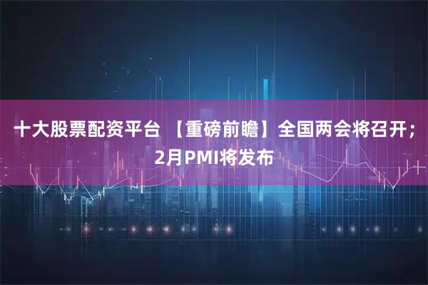 十大股票配资平台 【重磅前瞻】全国两会将召开；2月PMI将发布