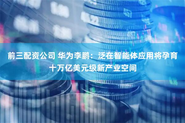 前三配资公司 华为李鹏：泛在智能体应用将孕育十万亿美元级新产业空间