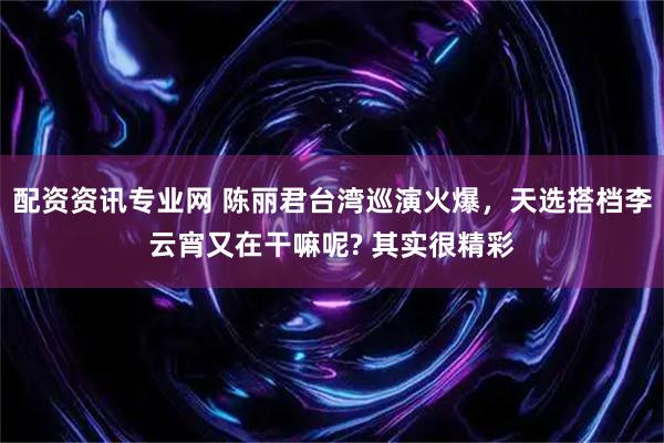 配资资讯专业网 陈丽君台湾巡演火爆，天选搭档李云宵又在干嘛呢? 其实很精彩