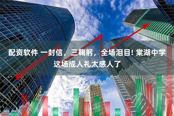 配资软件 一封信，三鞠躬，全场泪目! 棠湖中学这场成人礼太感人了