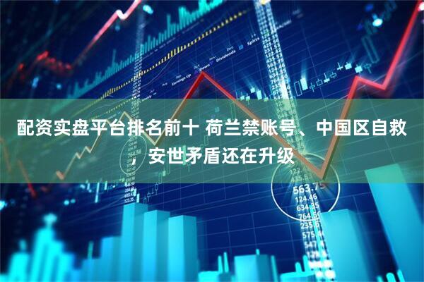 配资实盘平台排名前十 荷兰禁账号、中国区自救，安世矛盾还在升级