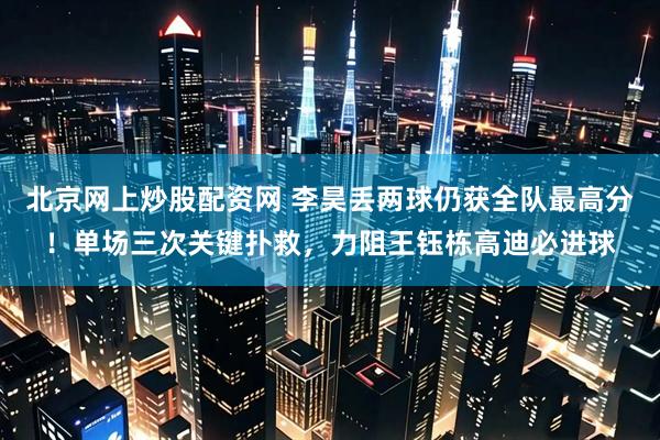 北京网上炒股配资网 李昊丢两球仍获全队最高分！单场三次关键扑救，力阻王钰栋高迪必进球
