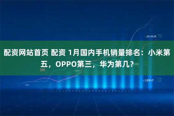 配资网站首页 配资 1月国内手机销量排名：小米第五，OPPO第三，华为第几？