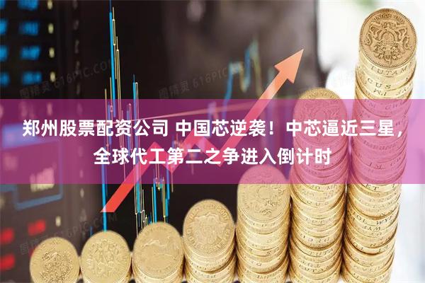 郑州股票配资公司 中国芯逆袭！中芯逼近三星，全球代工第二之争进入倒计时
