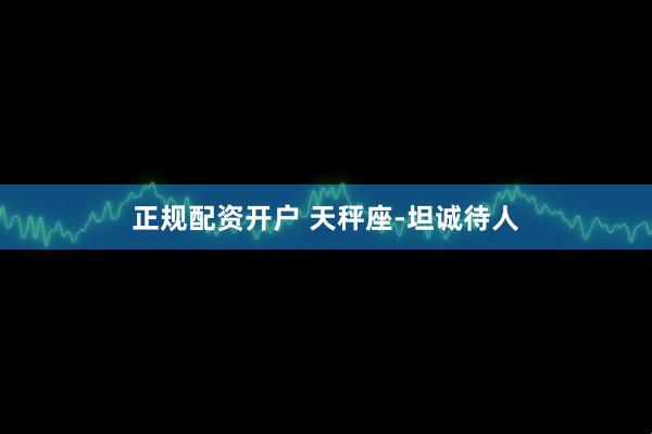 正规配资开户 天秤座-坦诚待人