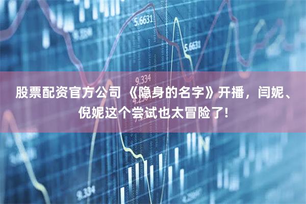 股票配资官方公司 《隐身的名字》开播，闫妮、倪妮这个尝试也太冒险了!