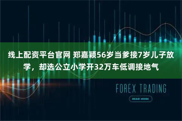 线上配资平台官网 郑嘉颖56岁当爹接7岁儿子放学，却选公立小学开32万车低调接地气