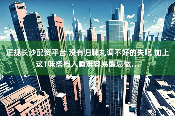 正规长沙配资平台 没有归脾丸调不好的失眠 加上这1味搭档入睡难容易醒总做…