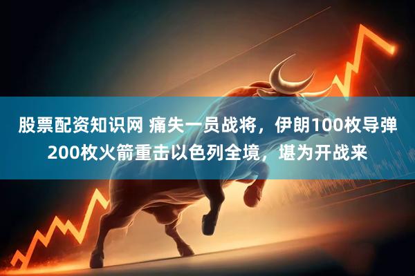 股票配资知识网 痛失一员战将，伊朗100枚导弹200枚火箭重击以色列全境，堪为开战来