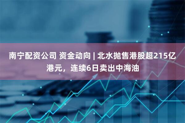 南宁配资公司 资金动向 | 北水抛售港股超215亿港元，连续6日卖出中海油