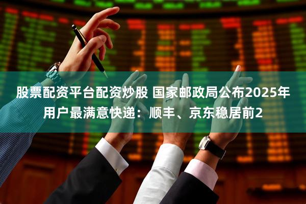 股票配资平台配资炒股 国家邮政局公布2025年用户最满意快递：顺丰、京东稳居前2