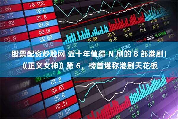 股票配资炒股网 近十年值得 N 刷的 8 部港剧！《正义女神》第 6，榜首堪称港剧天花板