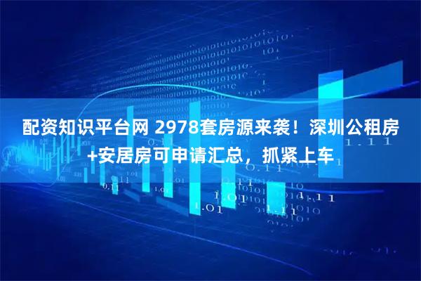 配资知识平台网 2978套房源来袭！深圳公租房+安居房可申请汇总，抓紧上车