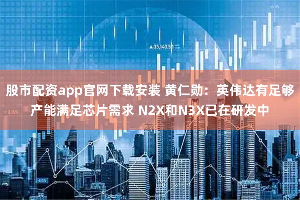 股市配资app官网下载安装 黄仁勋：英伟达有足够产能满足芯片需求 N2X和N3X已在研发中